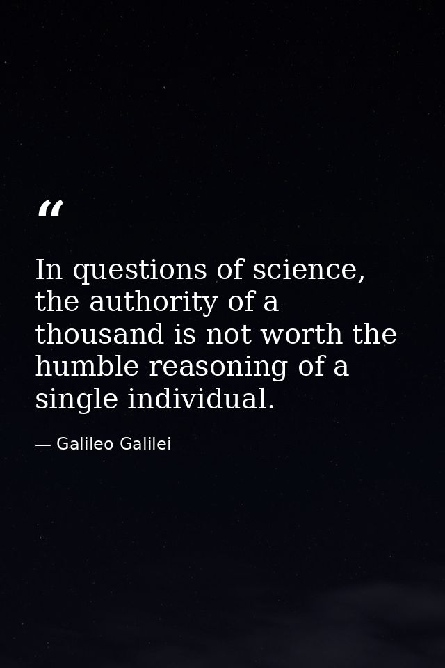 In questions of science, the authority of a thousand is not worth the humble reasoning of a single individual. — Galileo Galilei