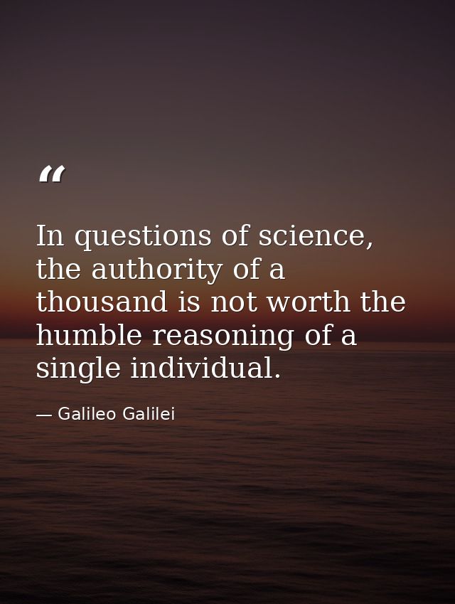 In questions of science, the authority of a thousand is not worth the humble reasoning of a single individual. — Galileo Galilei