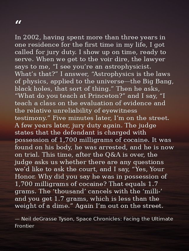 In 2002, having spent more than three years in one residence for the first time in my life, I got called for jury duty.  — Neil deGrasse Tyson, Space Chronicles: Facing the Ultimate Frontier