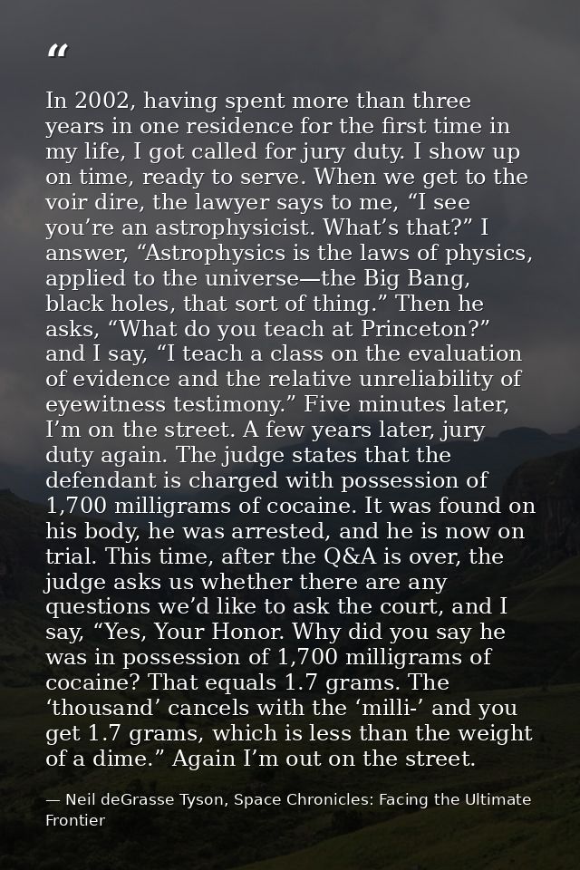 In 2002, having spent more than three years in one residence for the first time in my life, I got called for jury duty.  — Neil deGrasse Tyson, Space Chronicles: Facing the Ultimate Frontier