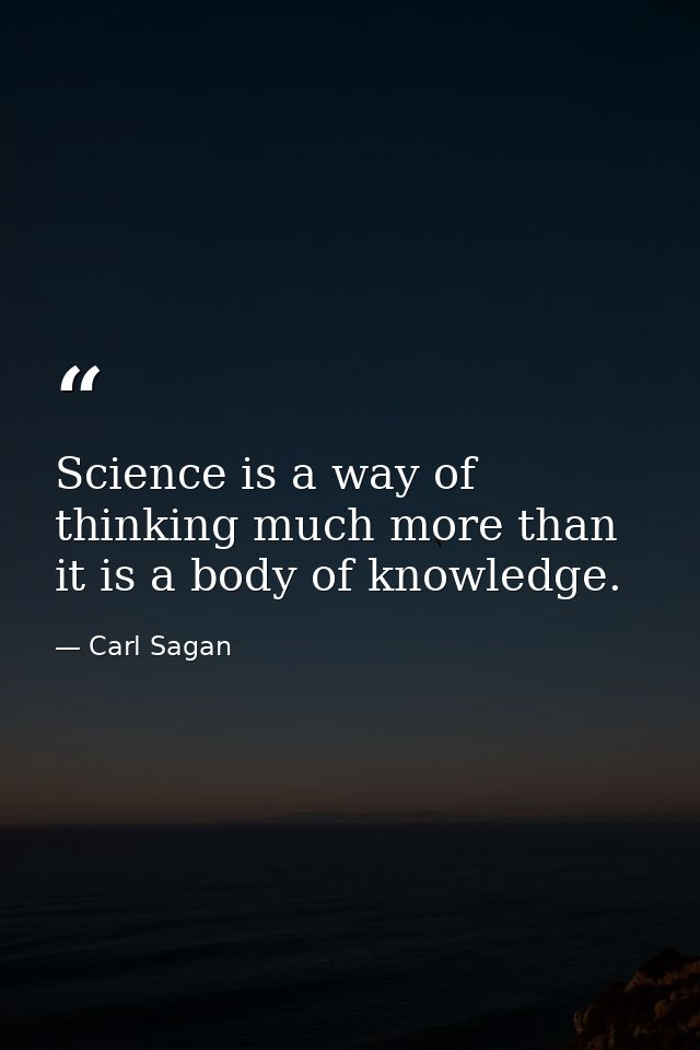 Science is a way of thinking much more than it is a body of knowledge. — Carl Sagan