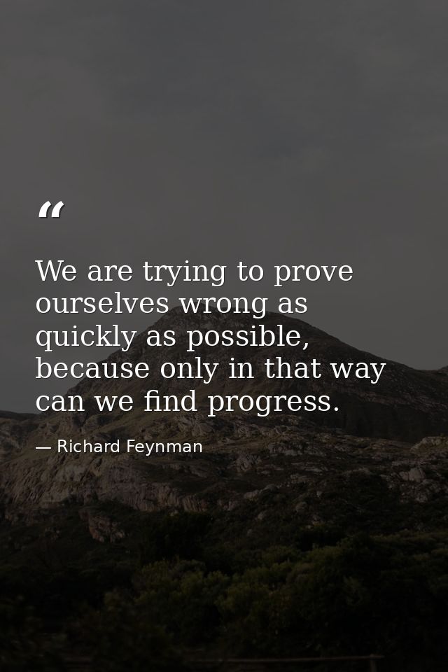 We are trying to prove ourselves wrong as quickly as possible, because only in that way can we find progress. — Richard Feynman