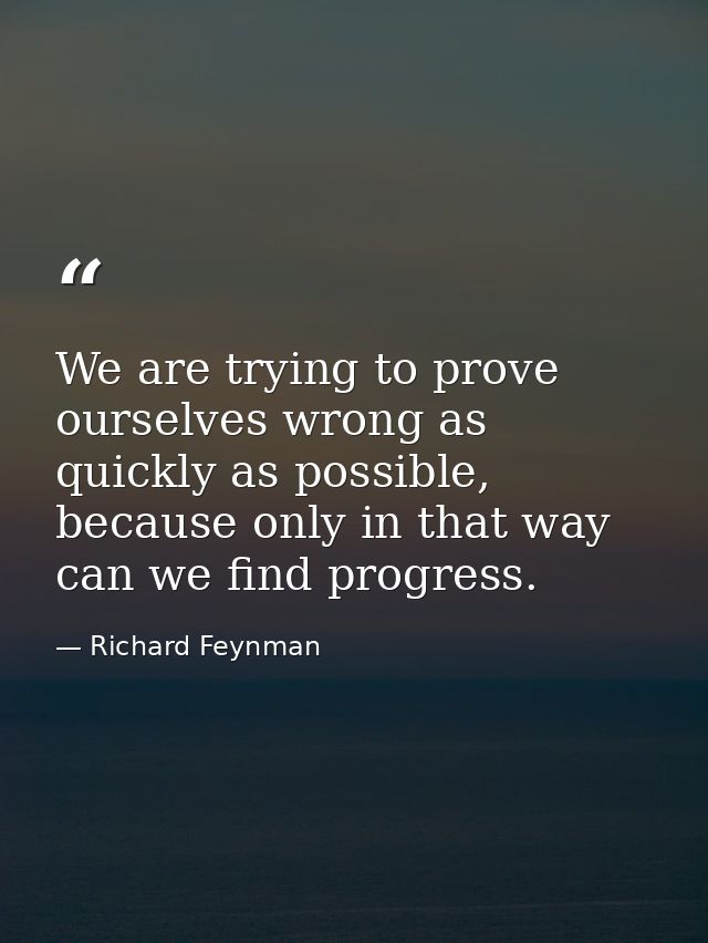 We are trying to prove ourselves wrong as quickly as possible, because only in that way can we find progress. — Richard Feynman