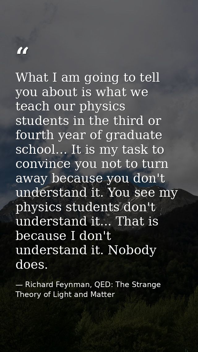 What I am going to tell you about is what we teach our physics students in the third or fourth year of graduate school.. — Richard Feynman, QED: The Strange Theory of Light and Matter