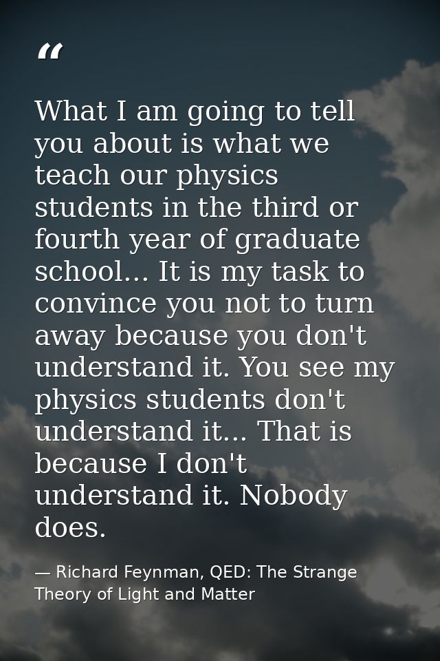 What I am going to tell you about is what we teach our physics students in the third or fourth year of graduate school.. — Richard Feynman, QED: The Strange Theory of Light and Matter