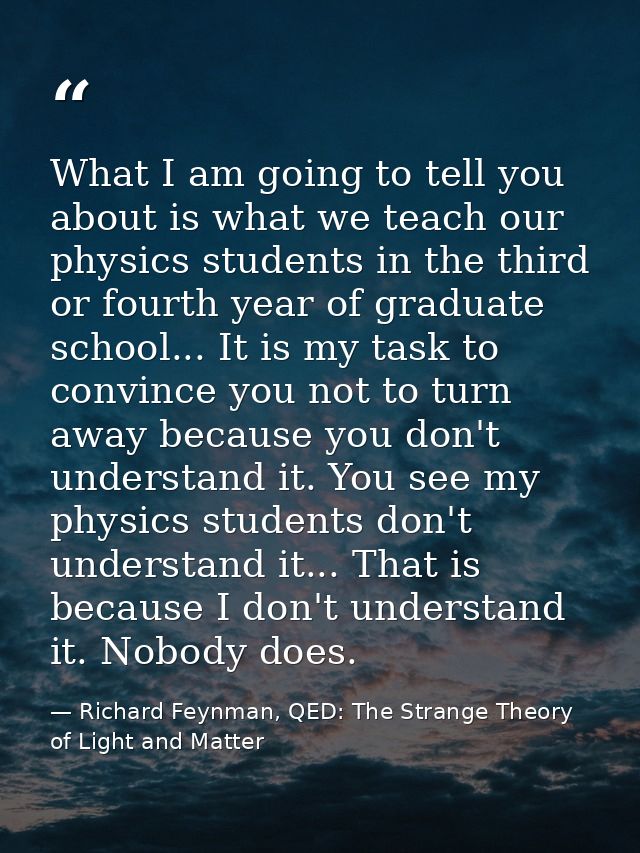 What I am going to tell you about is what we teach our physics students in the third or fourth year of graduate school.. — Richard Feynman, QED: The Strange Theory of Light and Matter