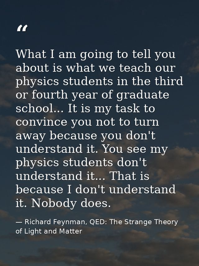 What I am going to tell you about is what we teach our physics students in the third or fourth year of graduate school.. — Richard Feynman, QED: The Strange Theory of Light and Matter