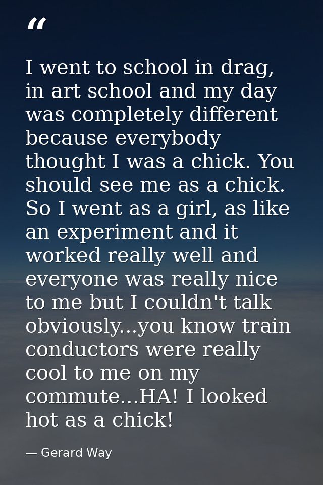 I went to school in drag, in art school and my day was completely different because everybody thought I was a chick. You — Gerard Way