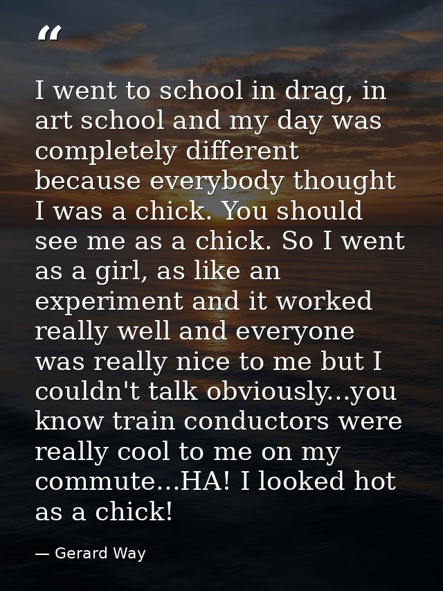 I went to school in drag, in art school and my day was completely different because everybody thought I was a chick. You — Gerard Way