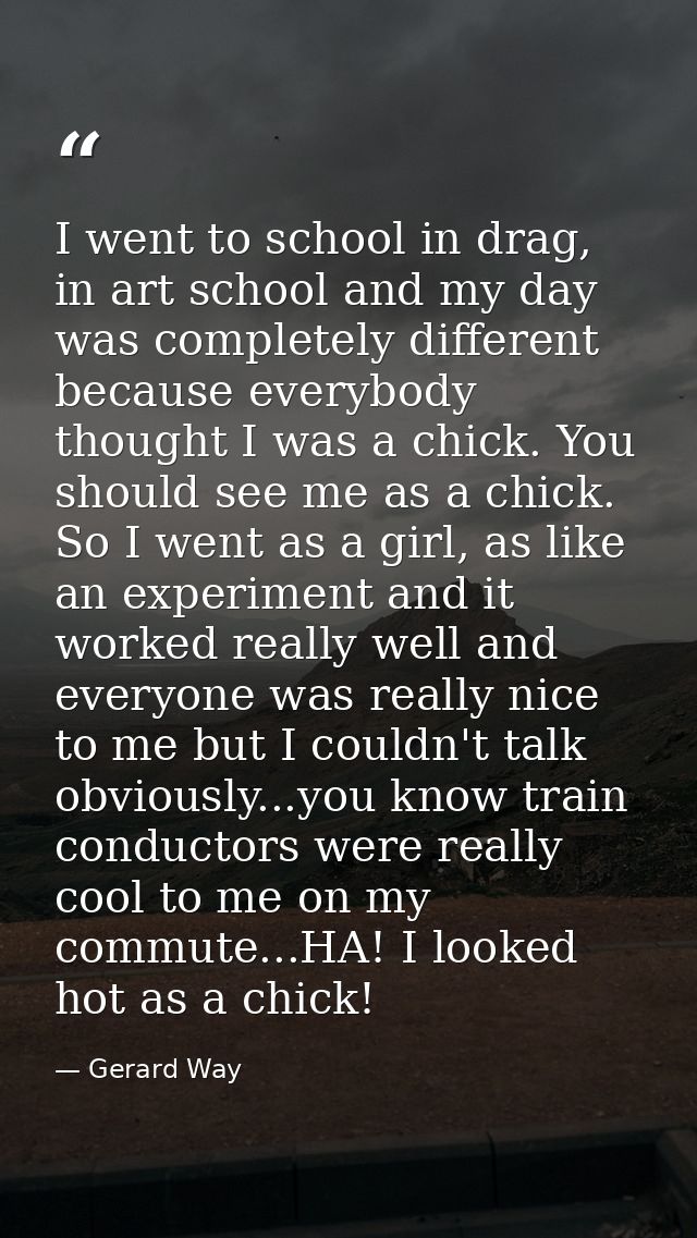 I went to school in drag, in art school and my day was completely different because everybody thought I was a chick. You — Gerard Way