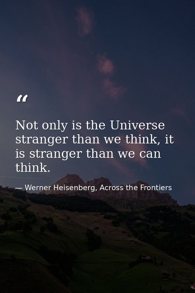 Not only is the Universe stranger than we think, it is stranger than we can think. — Werner Heisenberg, Across the Frontiers