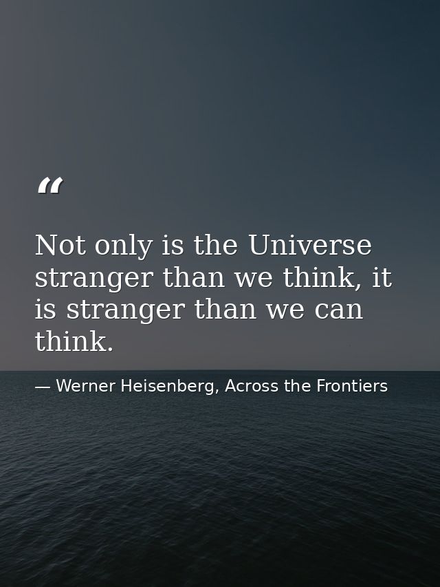 Not only is the Universe stranger than we think, it is stranger than we can think. — Werner Heisenberg, Across the Frontiers