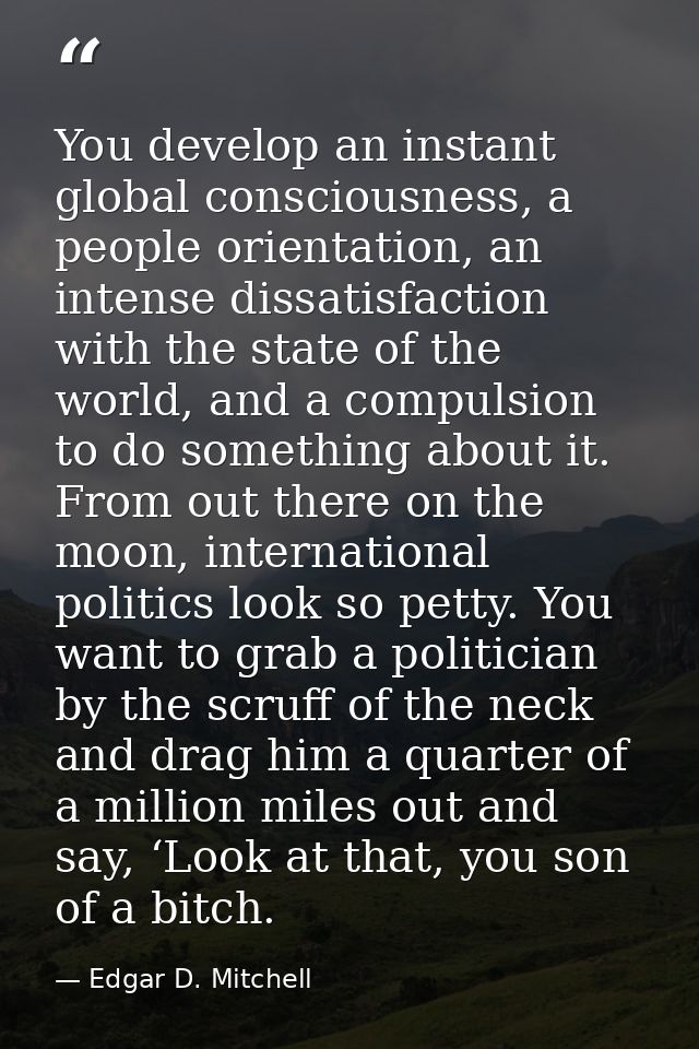 You develop an instant global consciousness, a people orientation, an intense dissatisfaction with the state of the worl — Edgar D. Mitchell