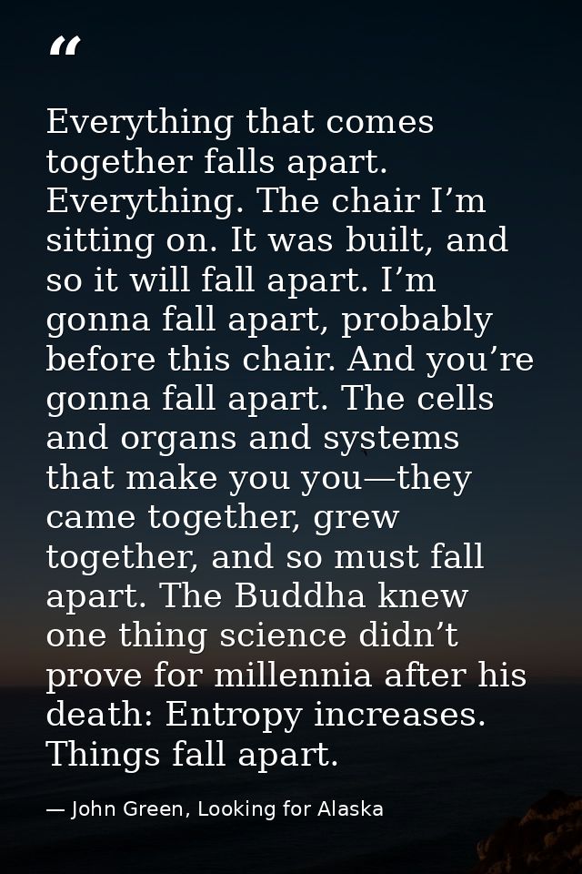 Everything that comes together falls apart. Everything. The chair I’m sitting on. It was built, and so it will fall apar — John Green, Looking for Alaska