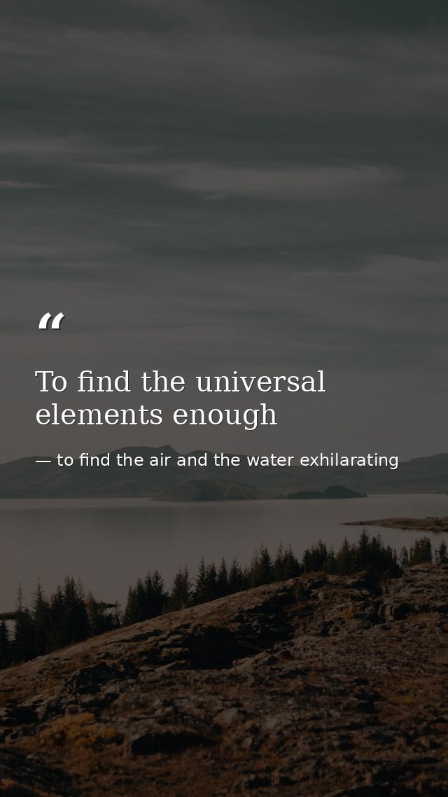 To find the universal elements enough — to find the air and the water exhilarating