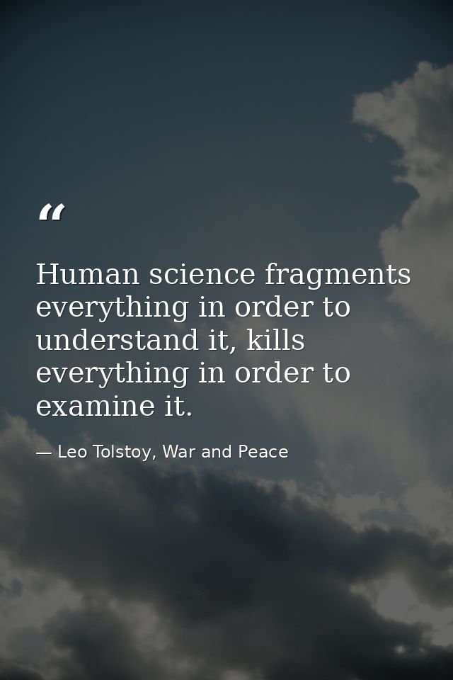 Human science fragments everything in order to understand it, kills everything in order to examine it. — Leo Tolstoy, War and Peace