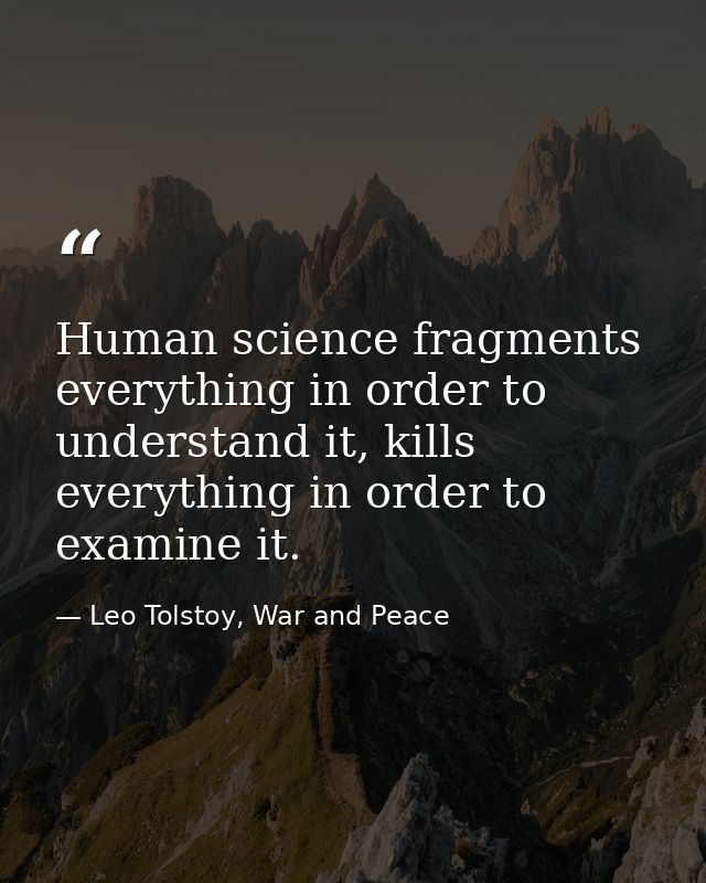 Human science fragments everything in order to understand it, kills everything in order to examine it. — Leo Tolstoy, War and Peace