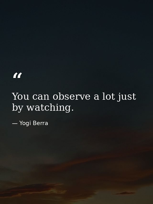 You can observe a lot just by watching. — Yogi Berra