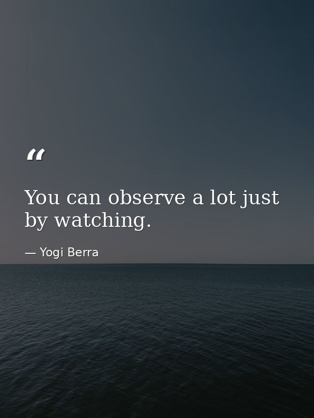 You can observe a lot just by watching. — Yogi Berra
