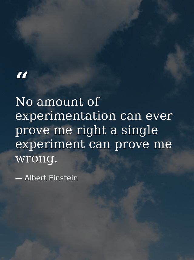 No amount of experimentation can ever prove me right a single experiment can prove me wrong. — Albert Einstein