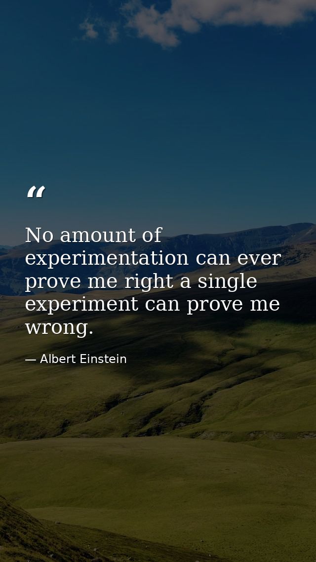 No amount of experimentation can ever prove me right a single experiment can prove me wrong. — Albert Einstein