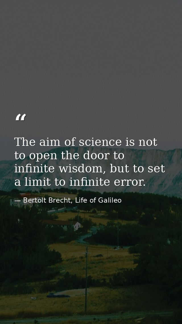 The aim of science is not to open the door to infinite wisdom, but to set a limit to infinite error. — Bertolt Brecht, Life of Galileo
