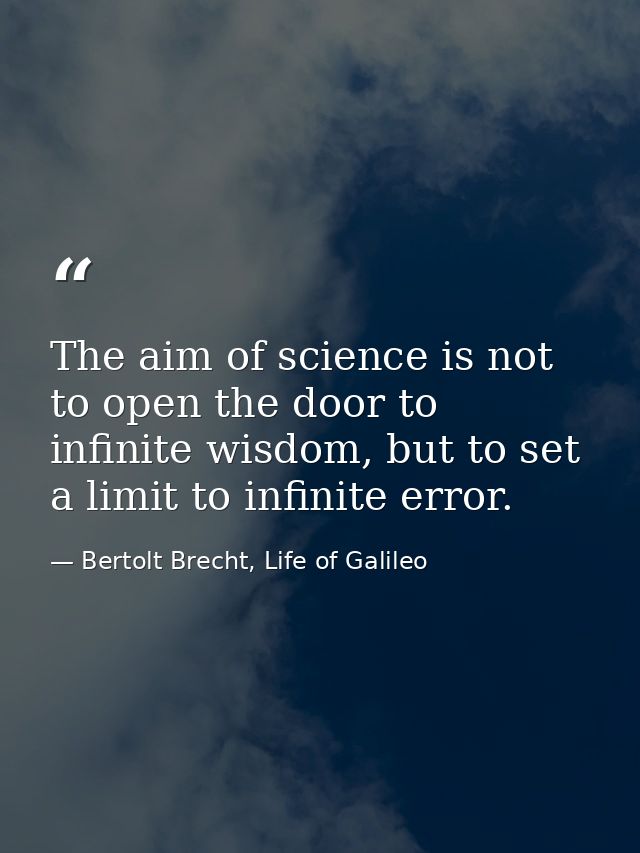 The aim of science is not to open the door to infinite wisdom, but to set a limit to infinite error. — Bertolt Brecht, Life of Galileo