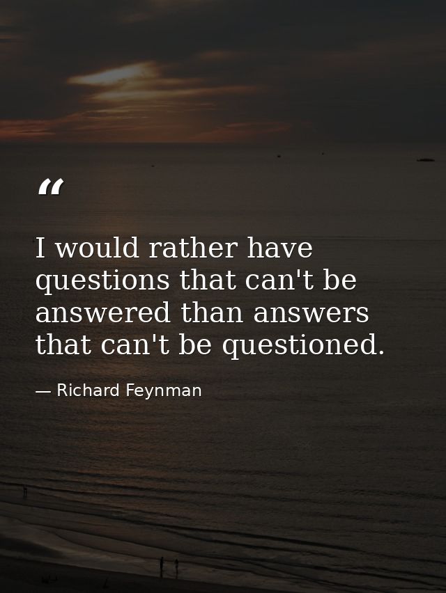 I would rather have questions that can't be answered than answers that can't be questioned. — Richard Feynman