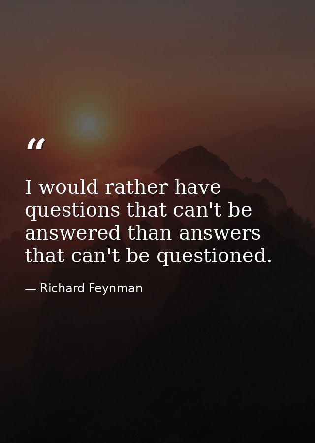 I would rather have questions that can't be answered than answers that can't be questioned. — Richard Feynman