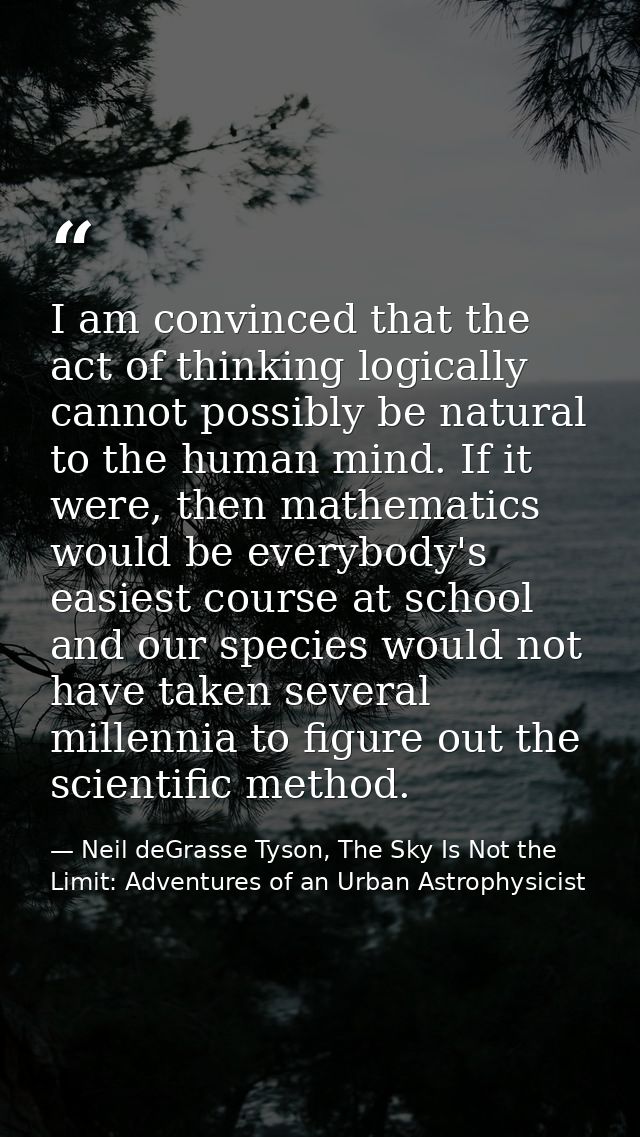 I am convinced that the act of thinking logically cannot possibly be natural to the human mind. If it were, then mathema — Neil deGrasse Tyson, The Sky Is Not the Limit: Adventures of an Urban Astrophysicist