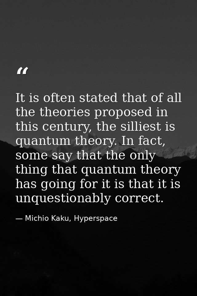 It is often stated that of all the theories proposed in this century, the silliest is quantum theory. In fact, some say  — Michio Kaku, Hyperspace