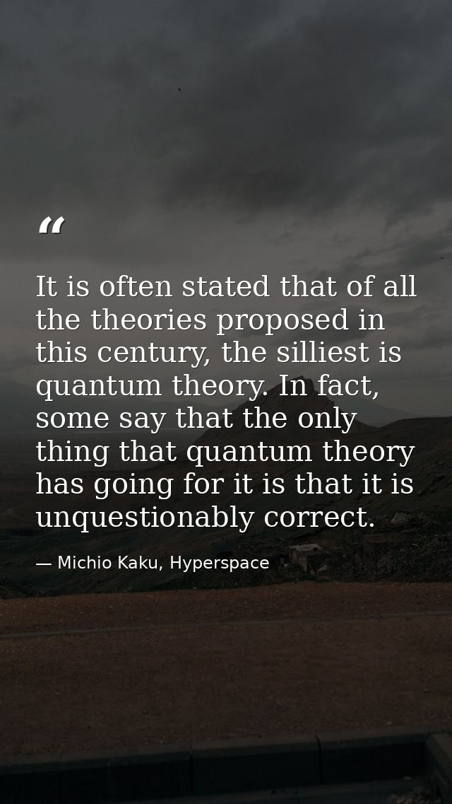 It is often stated that of all the theories proposed in this century, the silliest is quantum theory. In fact, some say  — Michio Kaku, Hyperspace