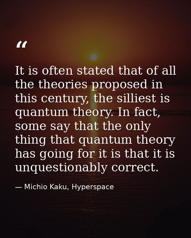 It is often stated that of all the theories proposed in this century, the silliest is quantum theory. In fact, some say  — Michio Kaku, Hyperspace