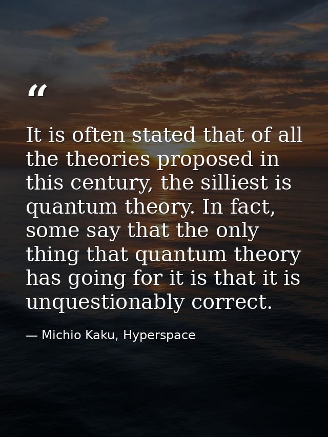 It is often stated that of all the theories proposed in this century, the silliest is quantum theory. In fact, some say  — Michio Kaku, Hyperspace