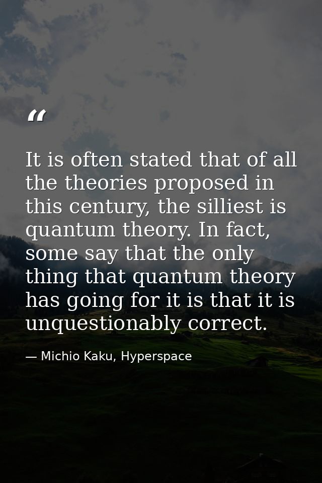 It is often stated that of all the theories proposed in this century, the silliest is quantum theory. In fact, some say  — Michio Kaku, Hyperspace