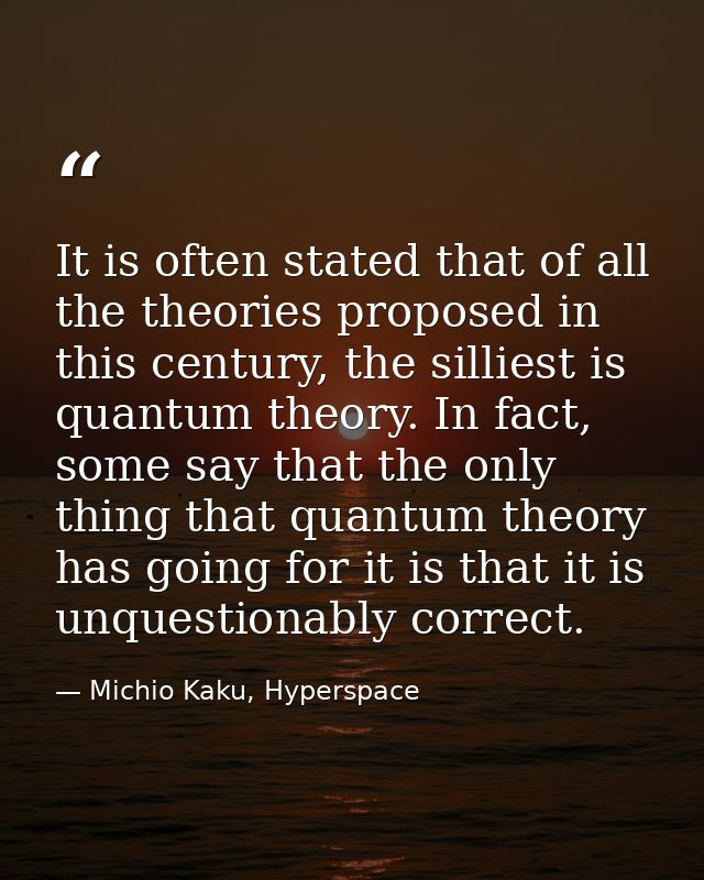 It is often stated that of all the theories proposed in this century, the silliest is quantum theory. In fact, some say  — Michio Kaku, Hyperspace