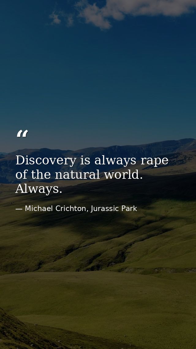 Discovery is always rape of the natural world. Always. — Michael Crichton, Jurassic Park