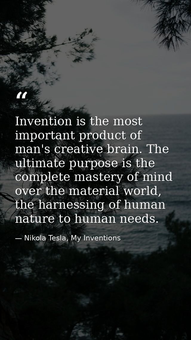 Invention is the most important product of man's creative brain. The ultimate purpose is the complete mastery of mind ov — Nikola Tesla, My Inventions