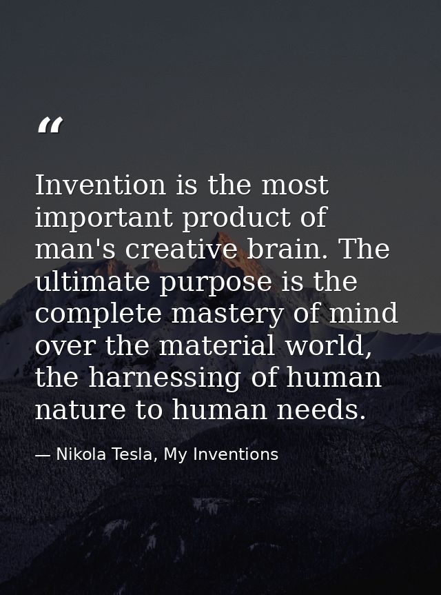 Invention is the most important product of man's creative brain. The ultimate purpose is the complete mastery of mind ov — Nikola Tesla, My Inventions