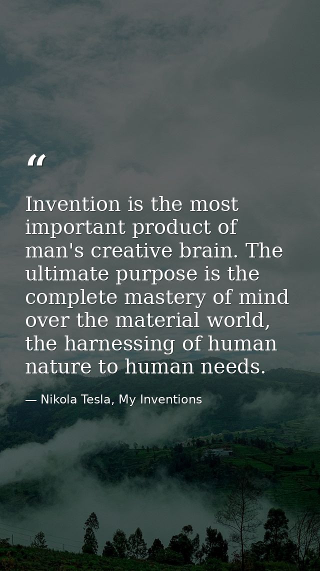 Invention is the most important product of man's creative brain. The ultimate purpose is the complete mastery of mind ov — Nikola Tesla, My Inventions
