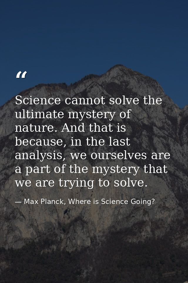 Science cannot solve the ultimate mystery of nature. And that is because, in the last analysis, we ourselves are a part  — Max Planck, Where is Science Going?