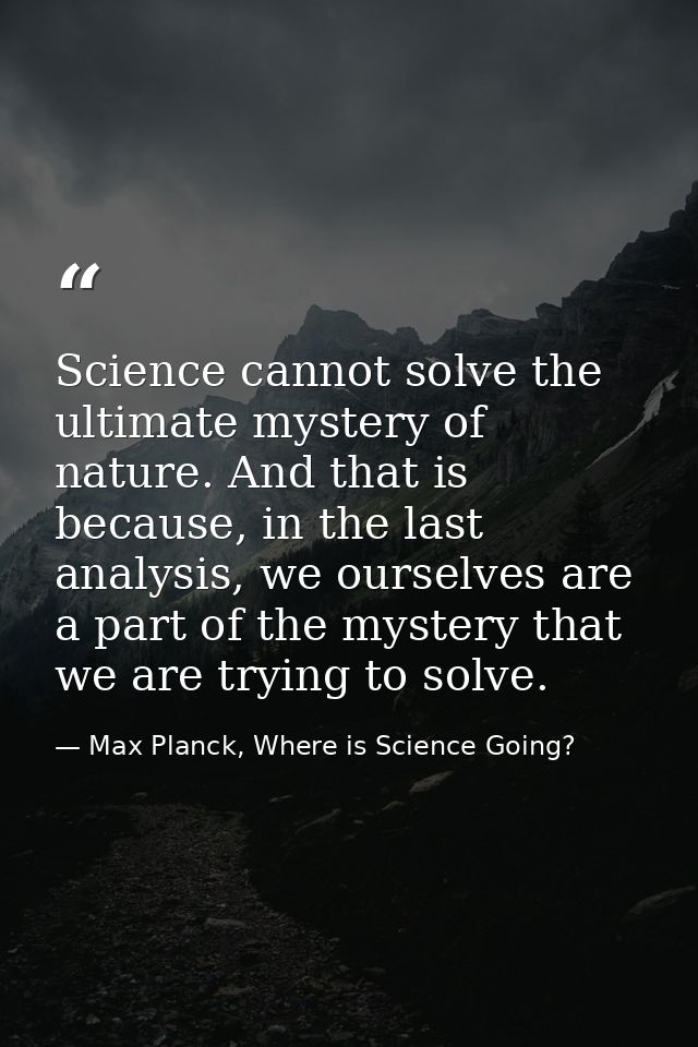 Science cannot solve the ultimate mystery of nature. And that is because, in the last analysis, we ourselves are a part  — Max Planck, Where is Science Going?