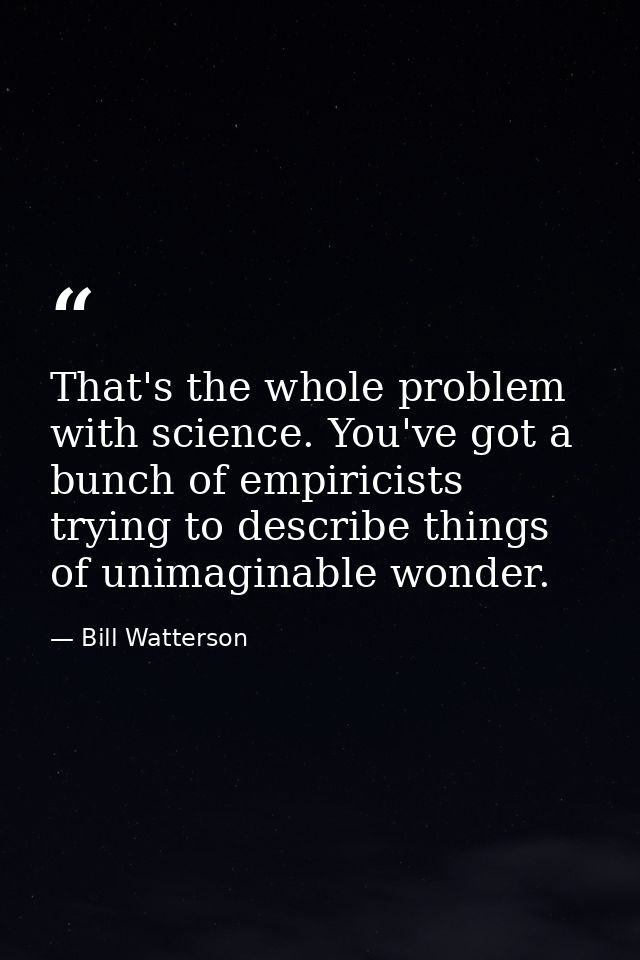 That's the whole problem with science. You've got a bunch of empiricists trying to describe things of unimaginable wonde — Bill Watterson