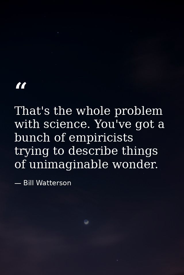 That's the whole problem with science. You've got a bunch of empiricists trying to describe things of unimaginable wonde — Bill Watterson