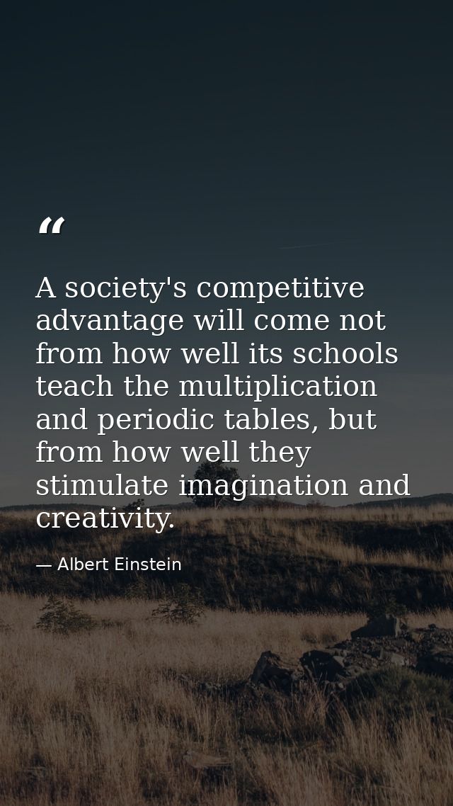 A society's competitive advantage will come not from how well its schools teach the multiplication and periodic tables,  — Albert Einstein