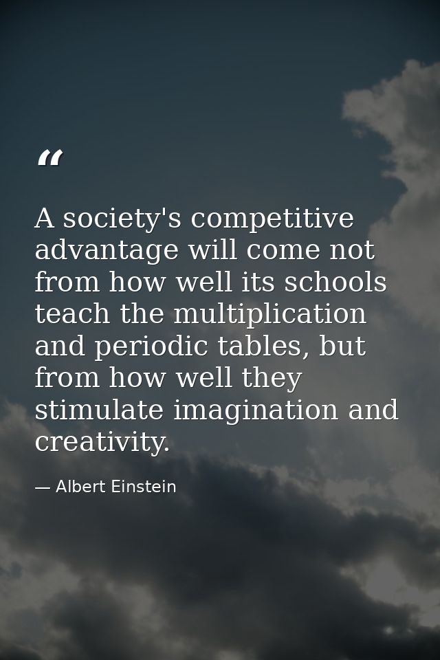 A society's competitive advantage will come not from how well its schools teach the multiplication and periodic tables,  — Albert Einstein