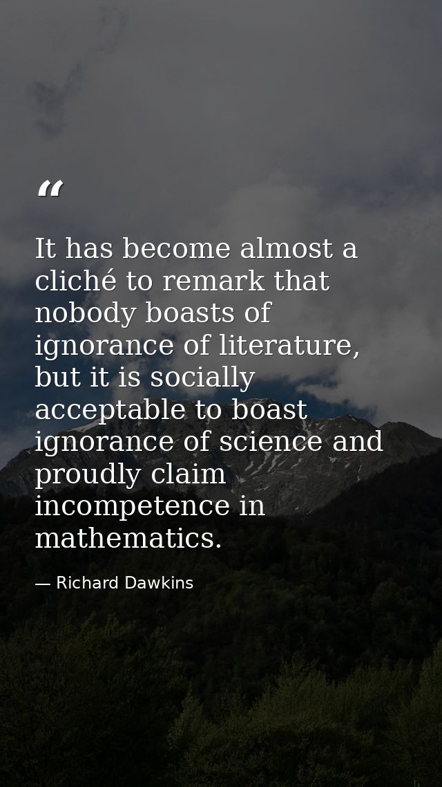 It has become almost a cliché to remark that nobody boasts of ignorance of literature, but it is socially acceptable to  — Richard Dawkins