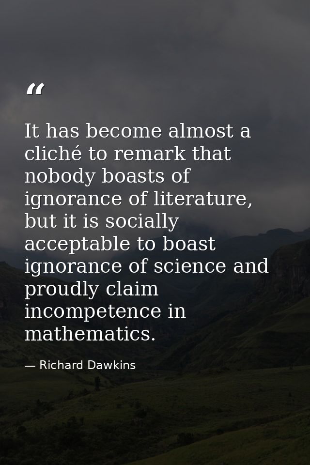 It has become almost a cliché to remark that nobody boasts of ignorance of literature, but it is socially acceptable to  — Richard Dawkins