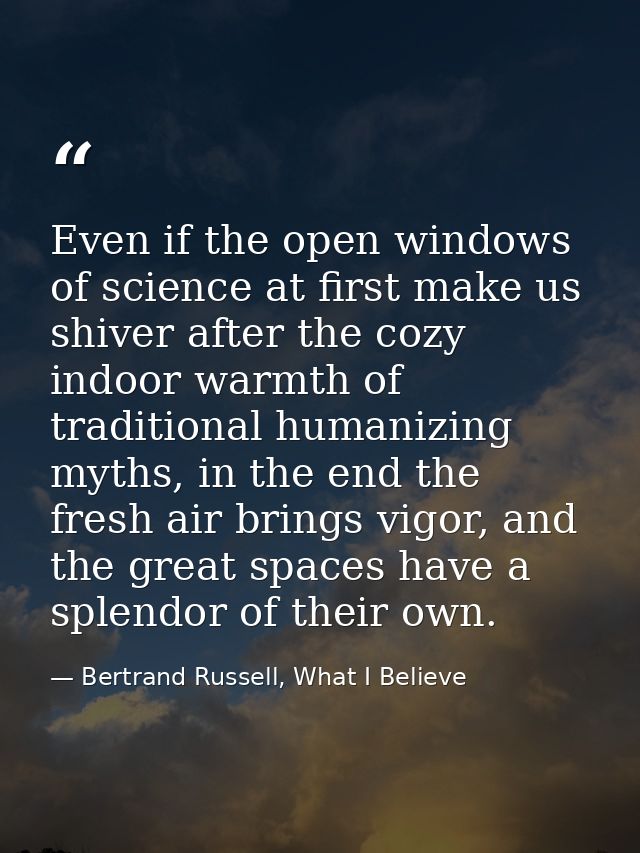 Even if the open windows of science at first make us shiver after the cozy indoor warmth of traditional humanizing myths — Bertrand Russell, What I Believe
