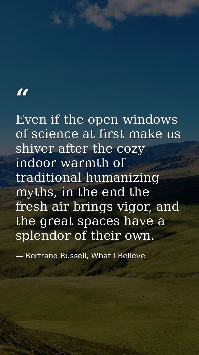 Even if the open windows of science at first make us shiver after the cozy indoor warmth of traditional humanizing myths — Bertrand Russell, What I Believe